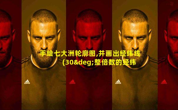 手绘七大洲轮廓图,并画出经纬线 (30°整倍数的经纬线)